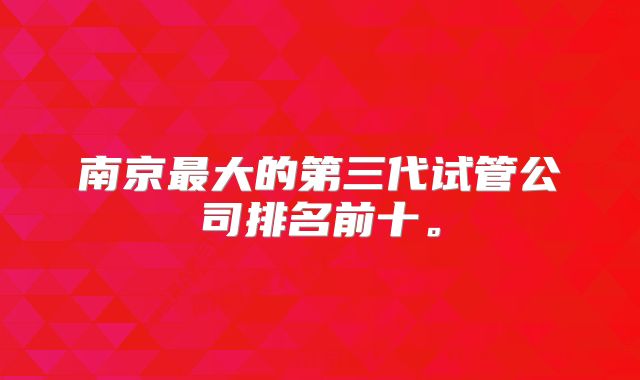 南京最大的第三代试管公司排名前十。