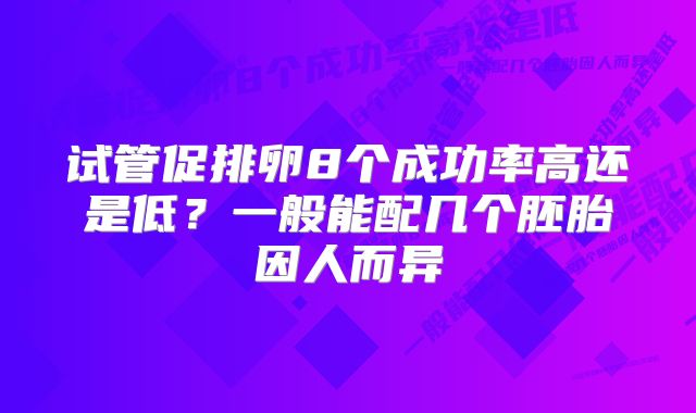 试管促排卵8个成功率高还是低？一般能配几个胚胎因人而异