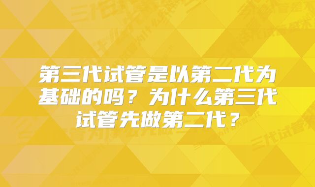 第三代试管是以第二代为基础的吗？为什么第三代试管先做第二代？