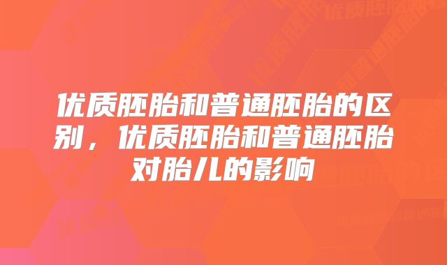 优质胚胎和普通胚胎的区别，优质胚胎和普通胚胎对胎儿的影响