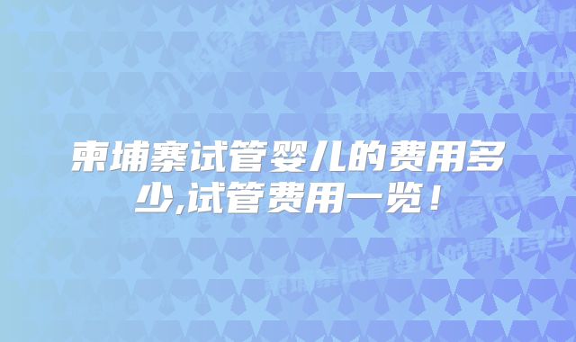 柬埔寨试管婴儿的费用多少,试管费用一览！