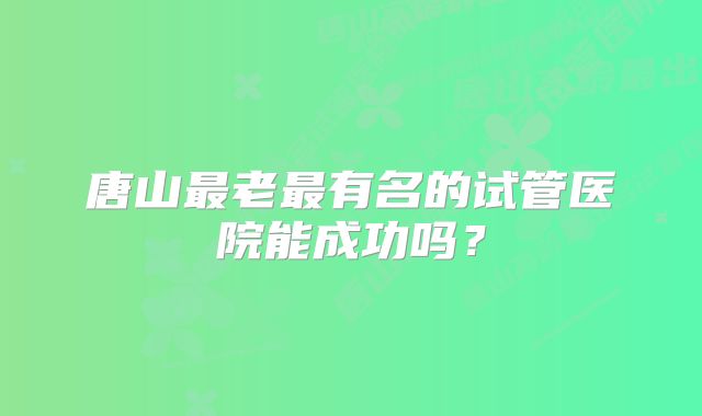 唐山最老最有名的试管医院能成功吗？