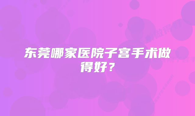 东莞哪家医院子宫手术做得好？