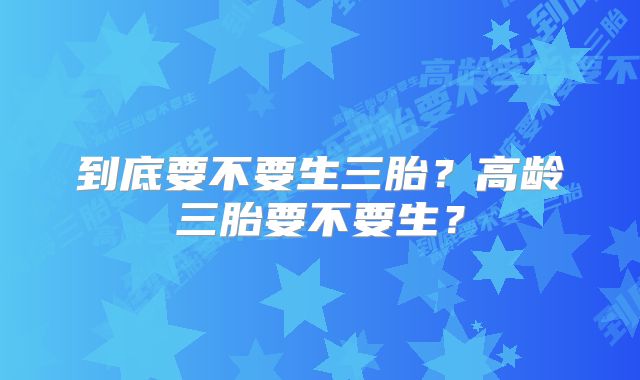 到底要不要生三胎？高龄三胎要不要生？