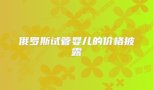 俄罗斯试管婴儿的价格披露