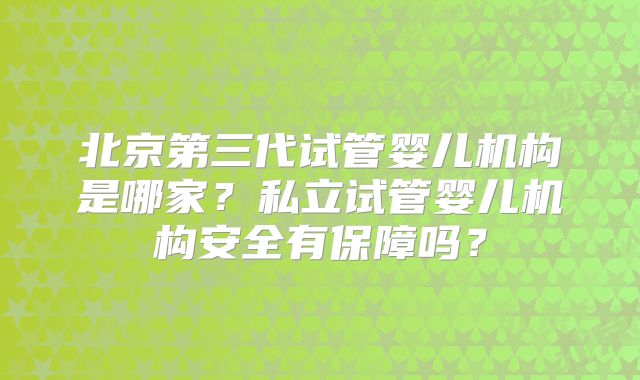 北京第三代试管婴儿机构是哪家？私立试管婴儿机构安全有保障吗？