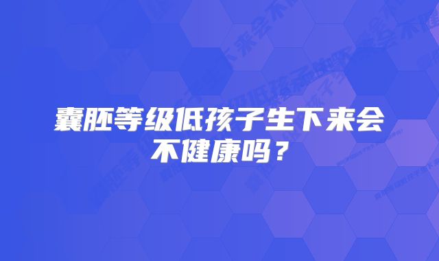 囊胚等级低孩子生下来会不健康吗？