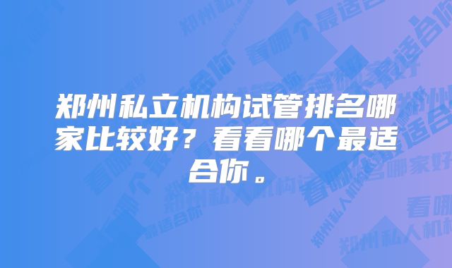 郑州私立机构试管排名哪家比较好？看看哪个最适合你。