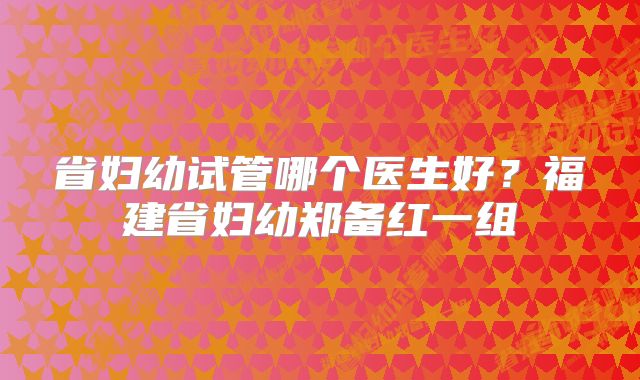 省妇幼试管哪个医生好？福建省妇幼郑备红一组