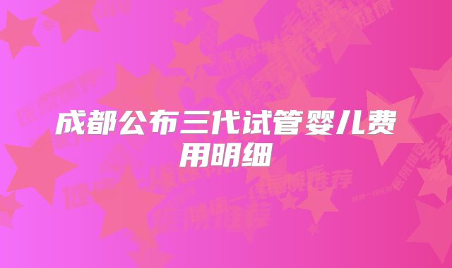 成都公布三代试管婴儿费用明细