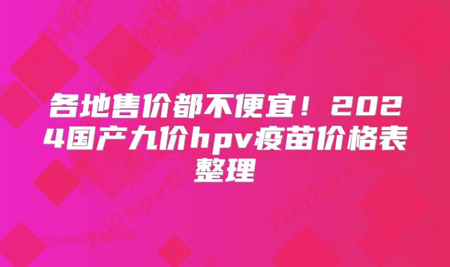 各地售价都不便宜！2024国产九价hpv疫苗价格表整理