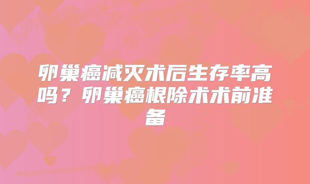 卵巢癌减灭术后生存率高吗？卵巢癌根除术术前准备