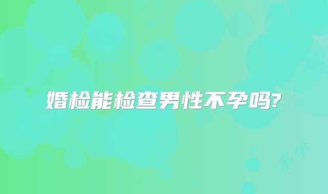 婚检能检查男性不孕吗?