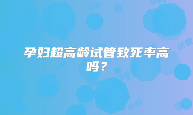 孕妇超高龄试管致死率高吗？