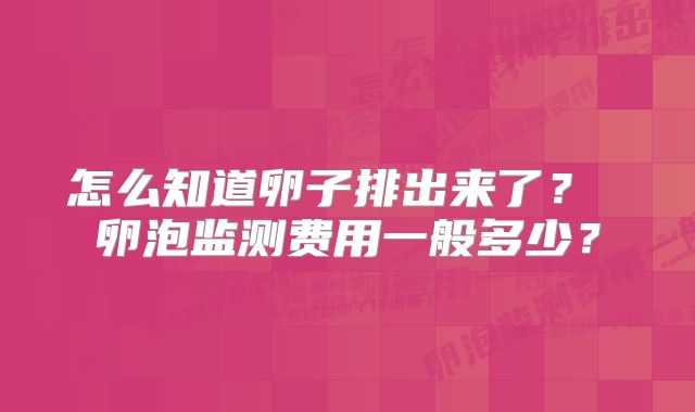 怎么知道卵子排出来了？ 卵泡监测费用一般多少？