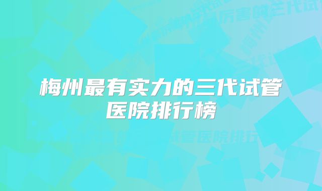 梅州最有实力的三代试管医院排行榜