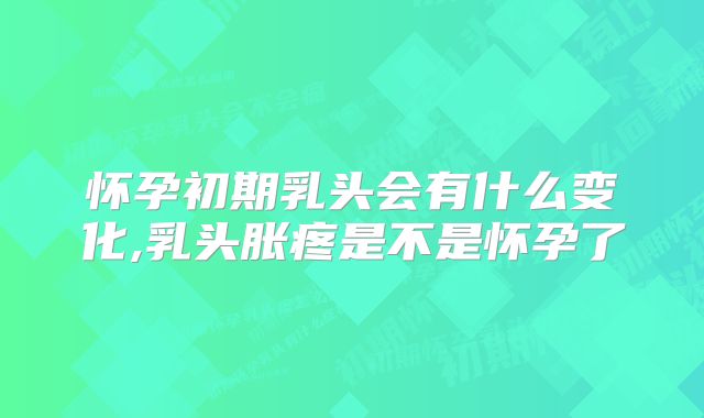 怀孕初期乳头会有什么变化,乳头胀疼是不是怀孕了