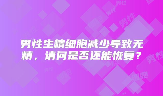 男性生精细胞减少导致无精，请问是否还能恢复？