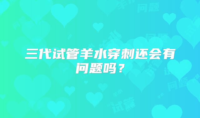 三代试管羊水穿刺还会有问题吗？