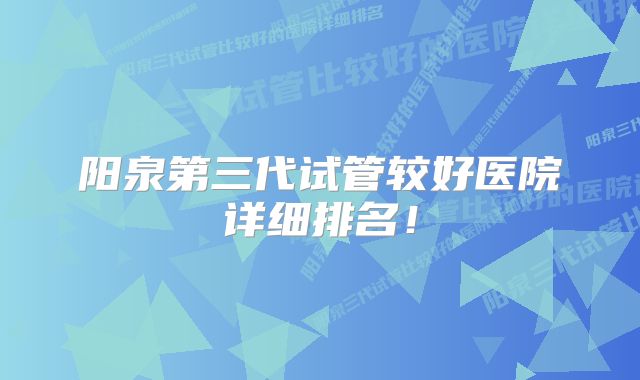 阳泉第三代试管较好医院详细排名！