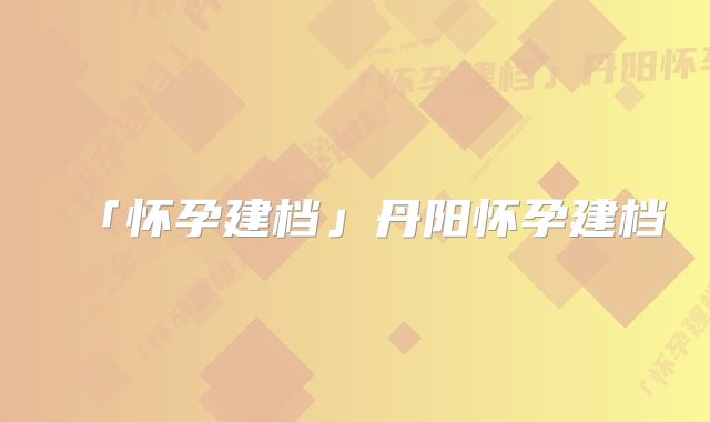 「怀孕建档」丹阳怀孕建档