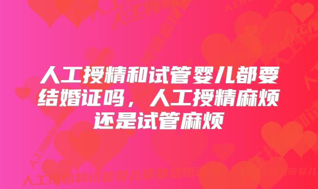 人工授精和试管婴儿都要结婚证吗，人工授精麻烦还是试管麻烦