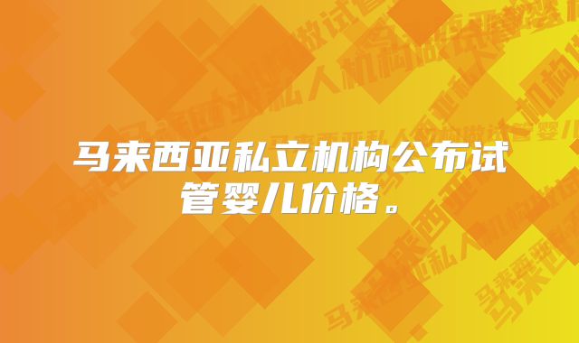 马来西亚私立机构公布试管婴儿价格。