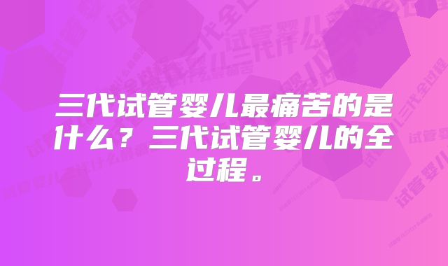 三代试管婴儿最痛苦的是什么？三代试管婴儿的全过程。