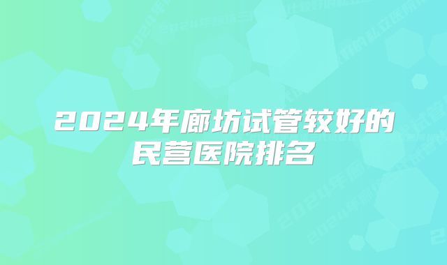 2024年廊坊试管较好的民营医院排名