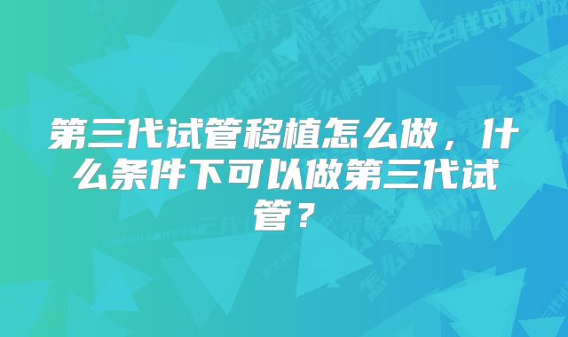 第三代试管移植怎么做，什么条件下可以做第三代试管？