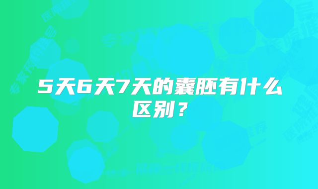 5天6天7天的囊胚有什么区别？