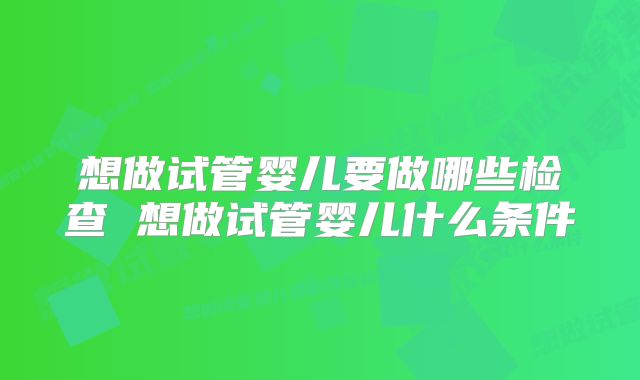 想做试管婴儿要做哪些检查 想做试管婴儿什么条件