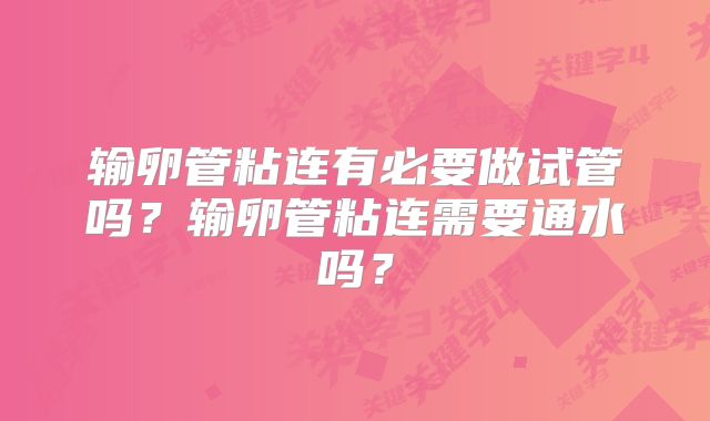 输卵管粘连有必要做试管吗？输卵管粘连需要通水吗？