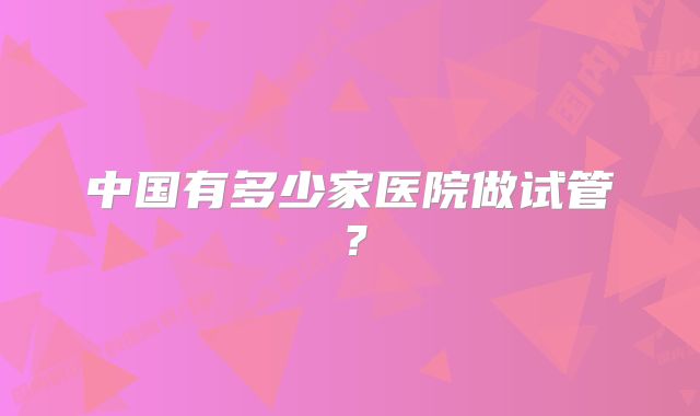 中国有多少家医院做试管？