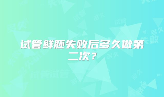 试管鲜胚失败后多久做第二次？