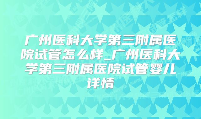 广州医科大学第三附属医院试管怎么样_广州医科大学第三附属医院试管婴儿详情