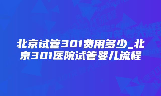 北京试管301费用多少_北京301医院试管婴儿流程