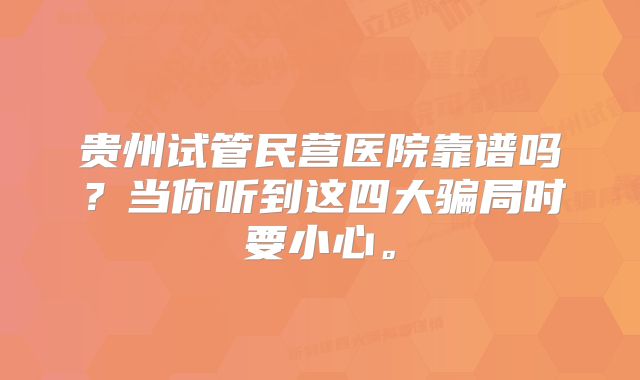 贵州试管民营医院靠谱吗？当你听到这四大骗局时要小心。