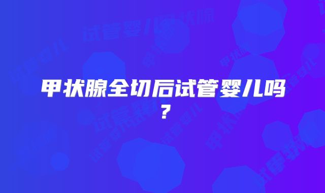 甲状腺全切后试管婴儿吗？