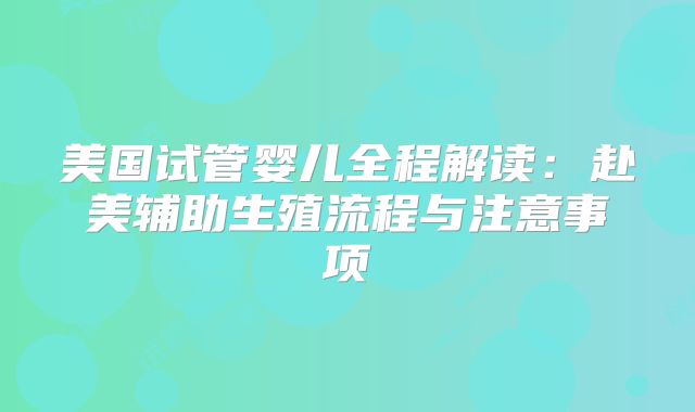 美国试管婴儿全程解读:赴美辅助生殖流程与注意事项