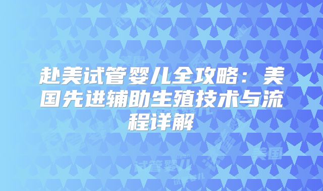 赴美试管婴儿全攻略:美国先进辅助生殖技术与流程详解