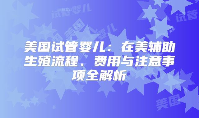 美国试管婴儿:在美辅助生殖流程、费用与注意事项全解析