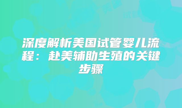 深度解析美国试管婴儿流程:赴美辅助生殖的关键步骤