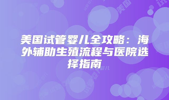 美国试管婴儿全攻略:海外辅助生殖流程与医院选择指南