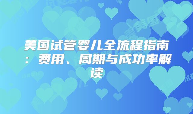 美国试管婴儿全流程指南:费用、周期与成功率解读