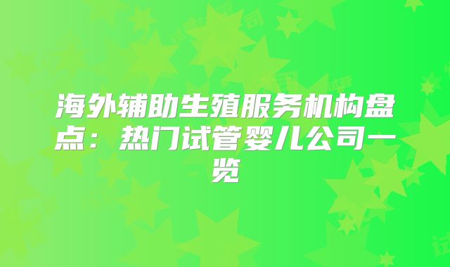 海外辅助生殖服务机构盘点:热门试管婴儿公司一览