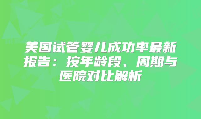 美国试管婴儿成功率最新报告:按年龄段、周期与医院对比解析