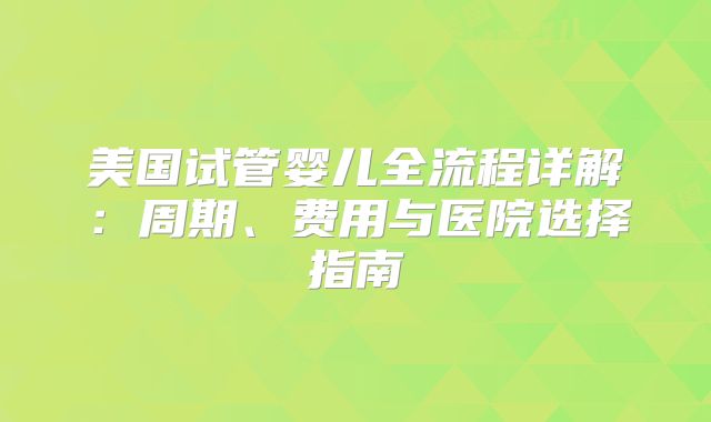 美国试管婴儿全流程详解:周期、费用与医院选择指南