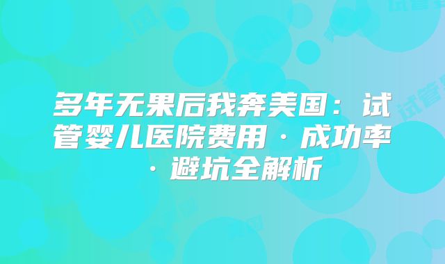多年无果后我奔美国:试管婴儿医院费用·成功率·避坑全解析