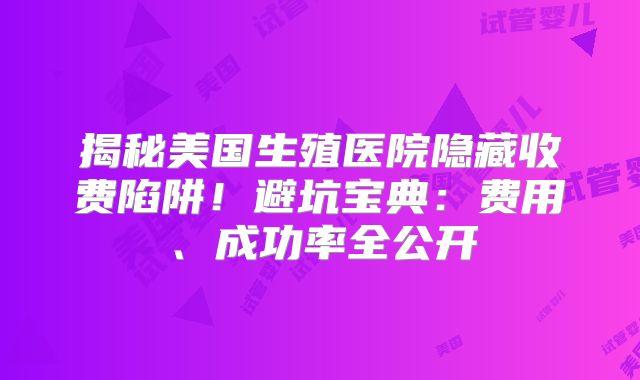 揭秘美国生殖医院隐藏收费陷阱!避坑宝典:费用、成功率全公开